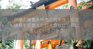 伊藤忠商事の株価の将来性：安定成長を見据えた巨大商社は投資に適しているのか？